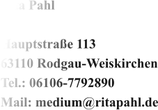 Rita Pahl  Hauptstraße 113 63110 Rodgau-Weiskirchen Tel.: 06106-7792890 Mail: medium@ritapahl.de
