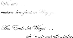 Wir alle . . . müssen den gleichen Weg geh´n.  Am Ende des Weges . . .                      seh´n wir uns alle wieder.