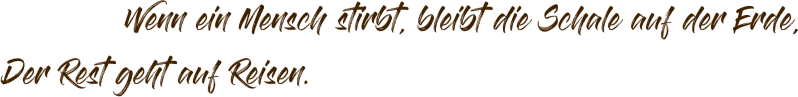 Wenn ein Mensch stirbt, bleibt die Schale auf der Erde, Der Rest geht auf Reisen.